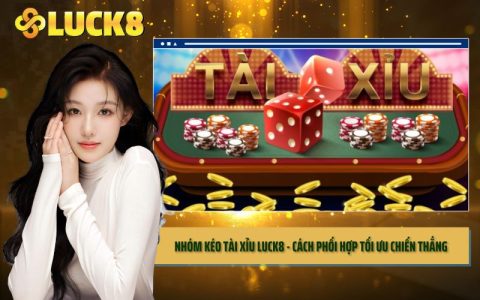 Nhóm Kéo Tài Xỉu LUCK8 - Cách Phối Hợp Tối Ưu Chiến Thắng