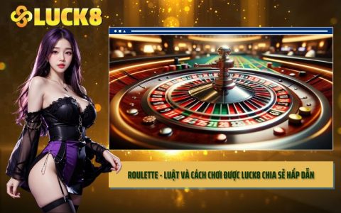 Roulette - Luật Và Cách Chơi Được LUCK8 Chia Sẻ Hấp Dẫn